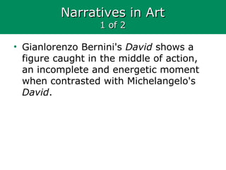 Narratives in ArtNarratives in Art
1 of 21 of 2
• Gianlorenzo Bernini's David shows a
figure caught in the middle of action,
an incomplete and energetic moment
when contrasted with Michelangelo's
David.
 
