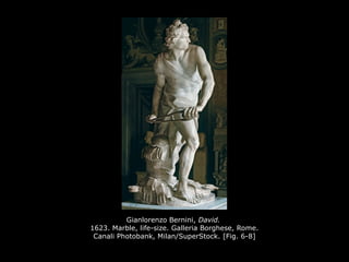 Gianlorenzo Bernini, David.
1623. Marble, life-size. Galleria Borghese, Rome.
Canali Photobank, Milan/SuperStock. [Fig. 6-8]
 
