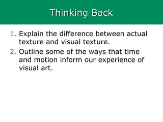Thinking BackThinking Back
1. Explain the difference between actual
texture and visual texture.
2. Outline some of the ways that time
and motion inform our experience of
visual art.
 
