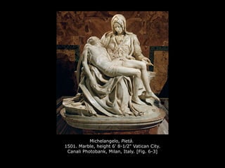 Michelangelo, Pietà.
1501. Marble, height 6' 8-1⁄2" Vatican City.
Canali Photobank, Milan, Italy. [Fig. 6-3]
 