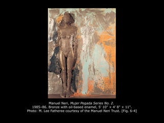 Manuel Neri, Mujer Pegada Series No. 2.
1985–86. Bronze with oil-based enamel, 5' 10" × 4' 8" × 11".
Photo: M. Lee Fatheree courtesy of the Manuel Neri Trust. [Fig. 6-4]
 
