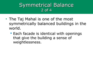 Symmetrical BalanceSymmetrical Balance
2 of 42 of 4
• The Taj Mahal is one of the most
symmetrically balanced buildings in the
world.
 Each facade is identical with openings
that give the building a sense of
weightlessness.
 