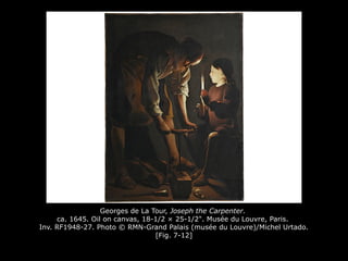 Georges de La Tour, Joseph the Carpenter.
ca. 1645. Oil on canvas, 18-1/2 × 25-1/2". Musée du Louvre, Paris.
Inv. RF1948-27. Photo © RMN-Grand Palais (musée du Louvre)/Michel Urtado.
[Fig. 7-12]
 