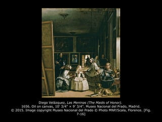 Diego Velázquez, Las Meninas (The Maids of Honor).
1656. Oil on canvas, 10' 3/4" × 9’ 3/4". Museo Nacional del Prado, Madrid.
© 2015. Image copyright Museo Nacional del Prado © Photo MNP/Scala, Florence. [Fig.
7-16]
 