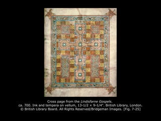 Cross page from the Lindisfarne Gospels.
ca. 700. Ink and tempera on vellum, 13-1/2 × 9-1/4". British Library, London.
© British Library Board. All Rights Reserved/Bridgeman Images. [Fig. 7-25]
 