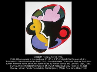 Elizabeth Murray, Just in Time.
1981. Oil on canvas in two sections, 8' 10" × 8' 1". Philadelphia Museum of Art.
Purchased: Edward and Althea Budd Fund, the Adele Haas Turner and Beatrice Pastorius
Turner Memorial Fund, and funds contributed by Marion Stroud and Lorine E. Vogt, 1981.
© 2015. Photo Philadelphia Museum of Art/Art Resource/Scala, Florence. © 2015
Murray-Holman Family Trust/Artists Rights Society (ARS), New York. [Fig. 7-34]
 