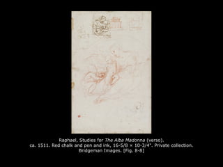 Raphael, Studies for The Alba Madonna (verso).
ca. 1511. Red chalk and pen and ink, 16-5/8 × 10-3/4". Private collection.
Bridgeman Images. [Fig. 8-8]
 
