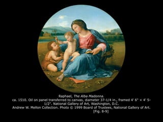 Raphael, The Alba Madonna.
ca. 1510. Oil on panel transferred to canvas, diameter 37-1/4 in., framed 4' 6" × 4' 5-
1/2". National Gallery of Art, Washington, D.C.
Andrew W. Mellon Collection. Photo © 1999 Board of Trustees, National Gallery of Art.
[Fig. 8-9]
 
