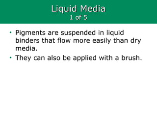 Liquid MediaLiquid Media
1 of 51 of 5
• Pigments are suspended in liquid
binders that flow more easily than dry
media.
• They can also be applied with a brush.
 