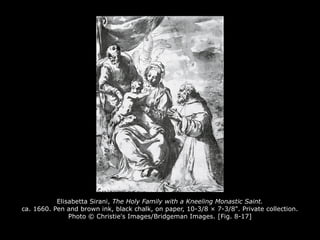 Elisabetta Sirani, The Holy Family with a Kneeling Monastic Saint.
ca. 1660. Pen and brown ink, black chalk, on paper, 10-3/8 × 7-3/8". Private collection.
Photo © Christie's Images/Bridgeman Images. [Fig. 8-17]
 