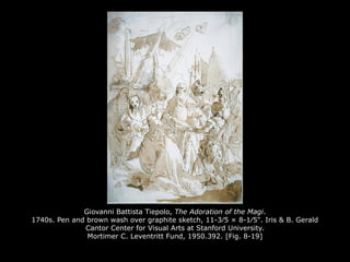Giovanni Battista Tiepolo, The Adoration of the Magi.
1740s. Pen and brown wash over graphite sketch, 11-3⁄5 × 8-1⁄5". Iris & B. Gerald
Cantor Center for Visual Arts at Stanford University.
Mortimer C. Leventritt Fund, 1950.392. [Fig. 8-19]
 