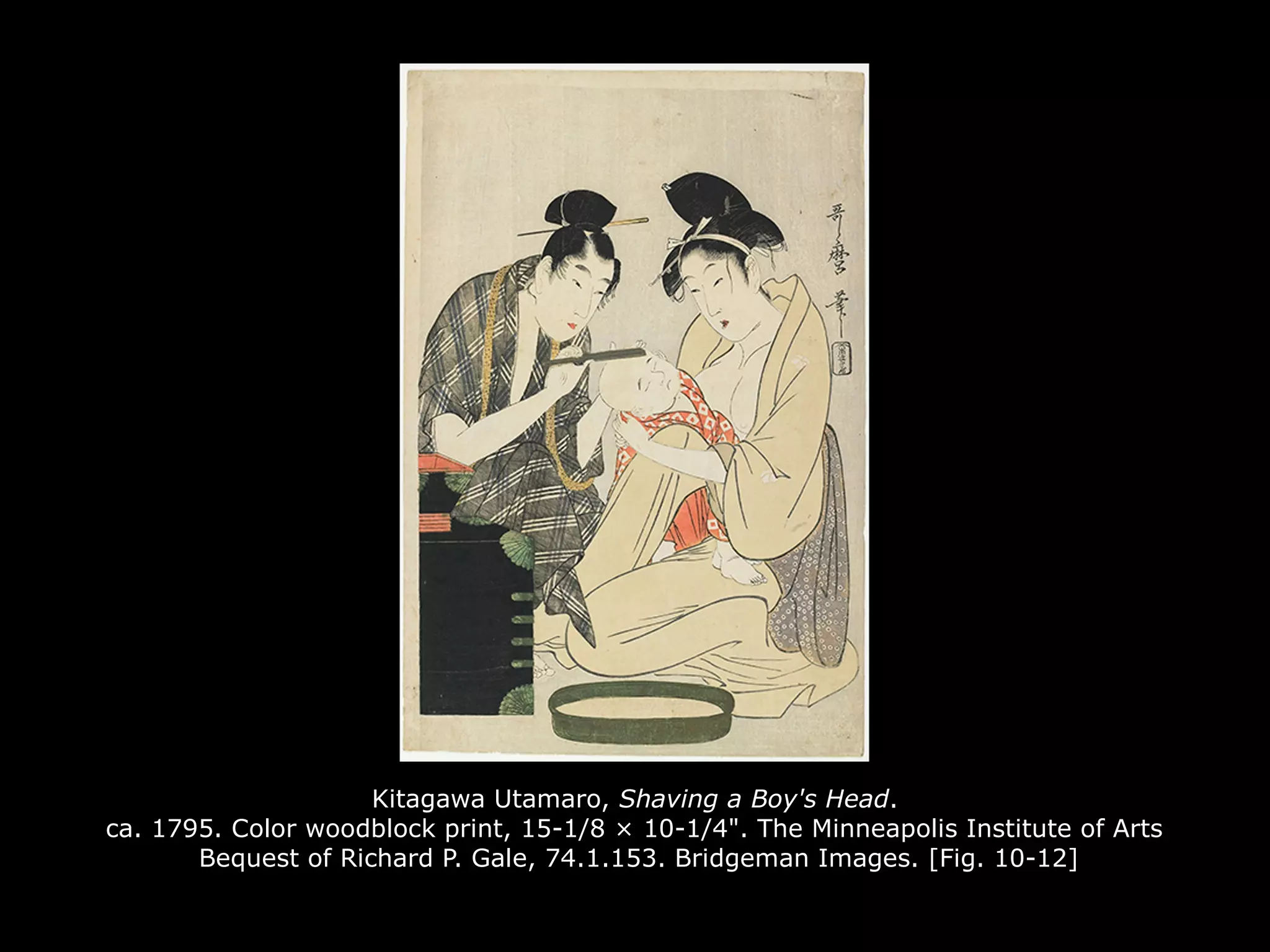 Kitagawa Utamaro, Shaving a Boy's Head.
ca. 1795. Color woodblock print, 15-1/8 × 10-1/4". The Minneapolis Institute of Arts
Bequest of Richard P. Gale, 74.1.153. Bridgeman Images. [Fig. 10-12]
 