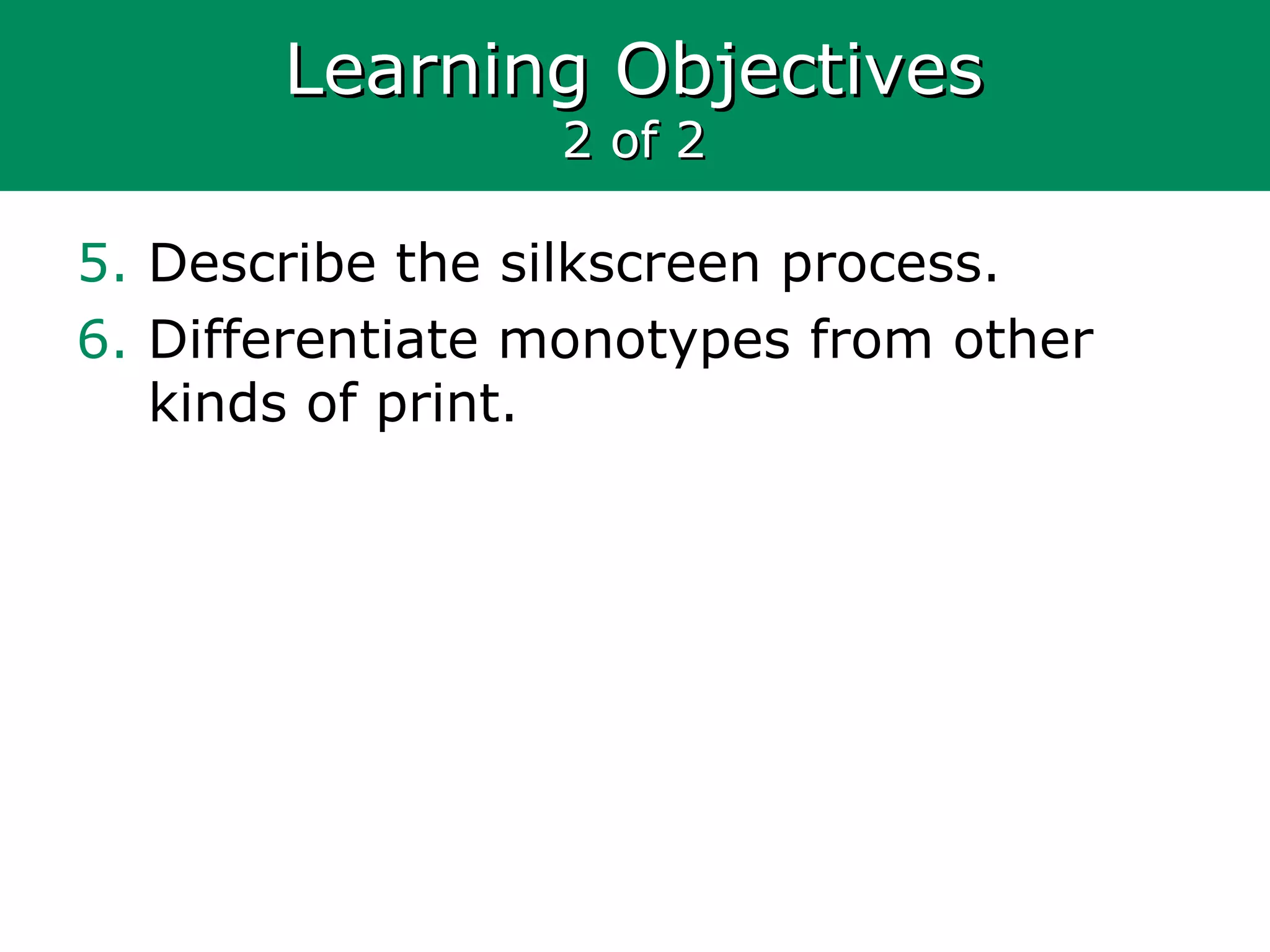 Learning ObjectivesLearning Objectives
2 of 22 of 2
5. Describe the silkscreen process.
6. Differentiate monotypes from other
kinds of print.
 