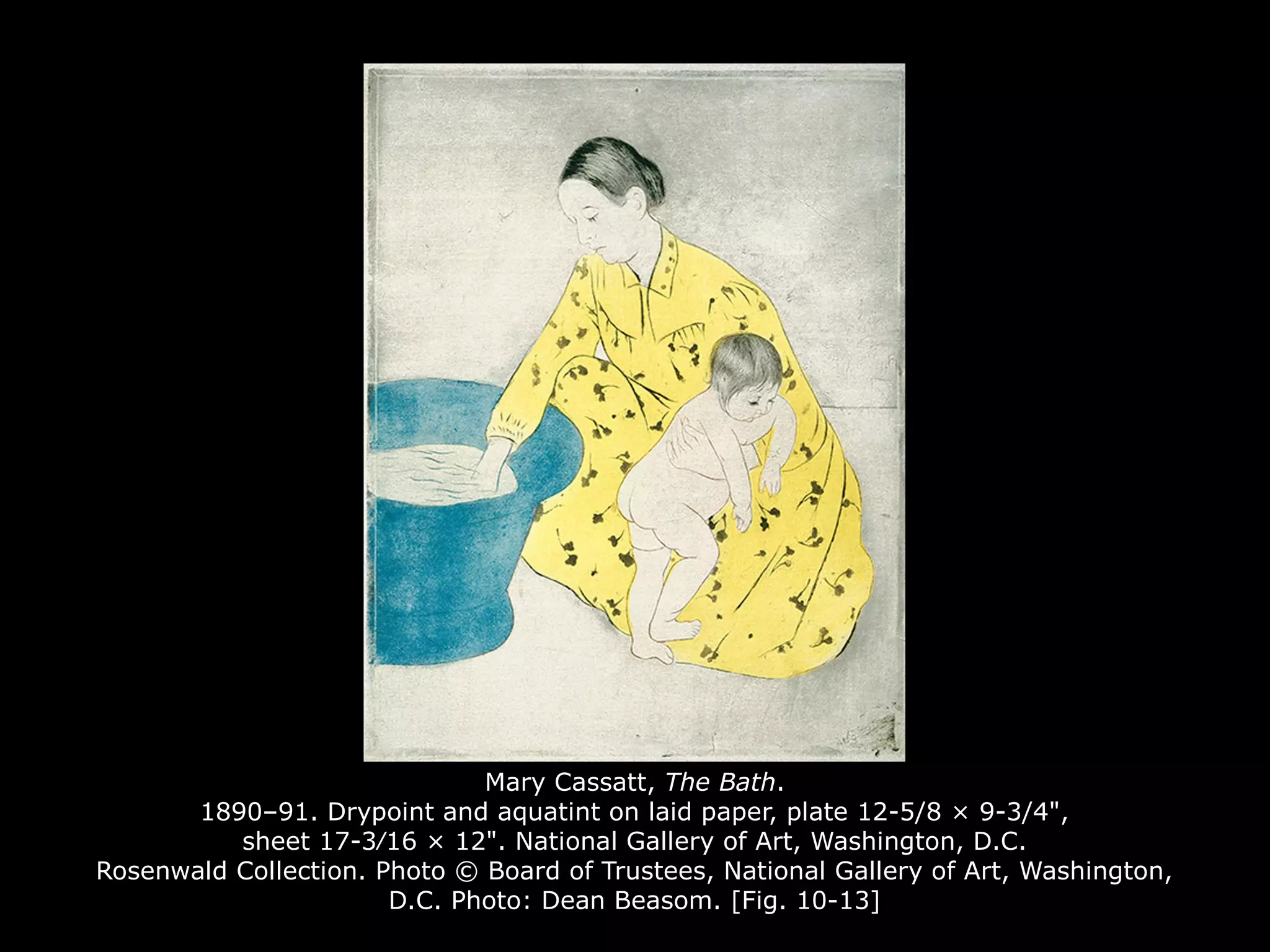 Mary Cassatt, The Bath.
1890–91. Drypoint and aquatint on laid paper, plate 12-5/8 × 9-3/4",
sheet 17-3⁄16 × 12". National Gallery of Art, Washington, D.C.
Rosenwald Collection. Photo © Board of Trustees, National Gallery of Art, Washington,
D.C. Photo: Dean Beasom. [Fig. 10-13]
 