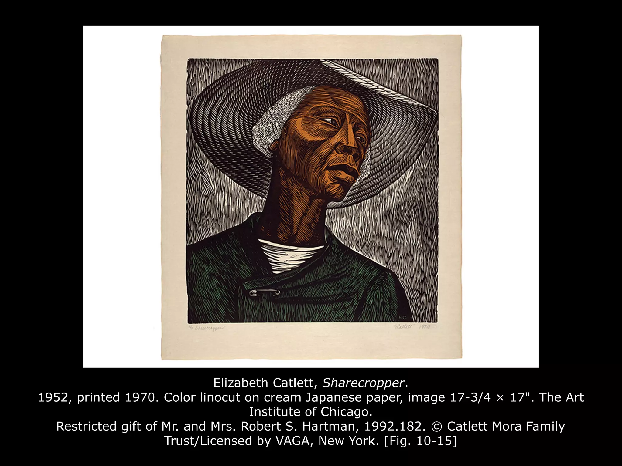 Elizabeth Catlett, Sharecropper.
1952, printed 1970. Color linocut on cream Japanese paper, image 17-3/4 × 17". The Art
Institute of Chicago.
Restricted gift of Mr. and Mrs. Robert S. Hartman, 1992.182. © Catlett Mora Family
Trust/Licensed by VAGA, New York. [Fig. 10-15]
 