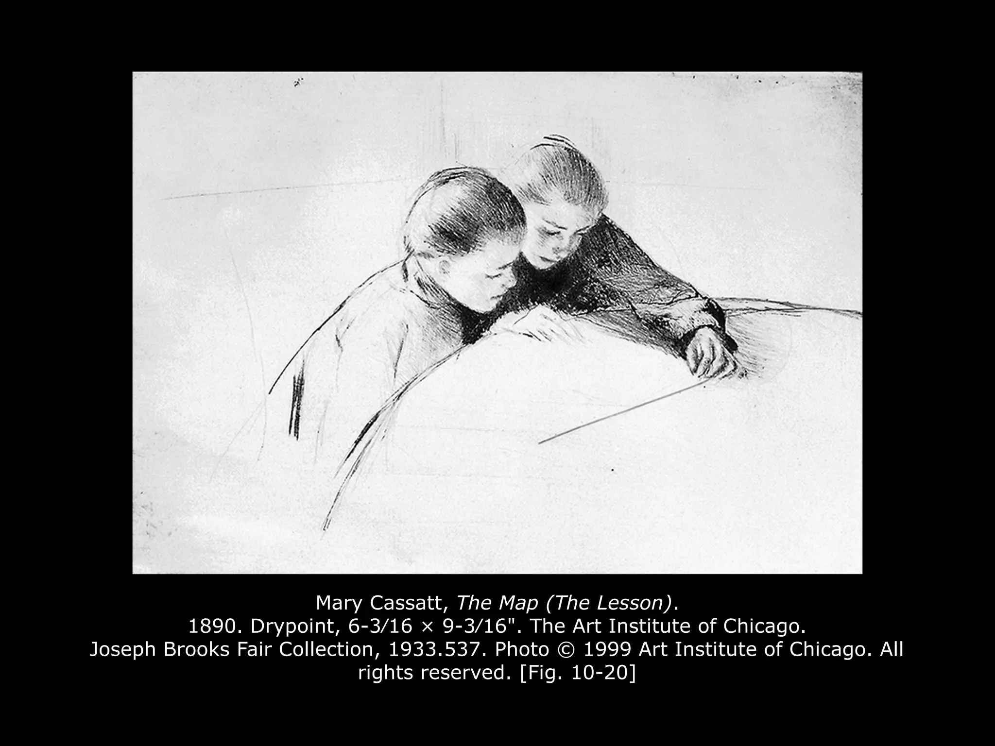 Mary Cassatt, The Map (The Lesson).
1890. Drypoint, 6-3⁄16 × 9-3⁄16". The Art Institute of Chicago.
Joseph Brooks Fair Collection, 1933.537. Photo © 1999 Art Institute of Chicago. All
rights reserved. [Fig. 10-20]
 