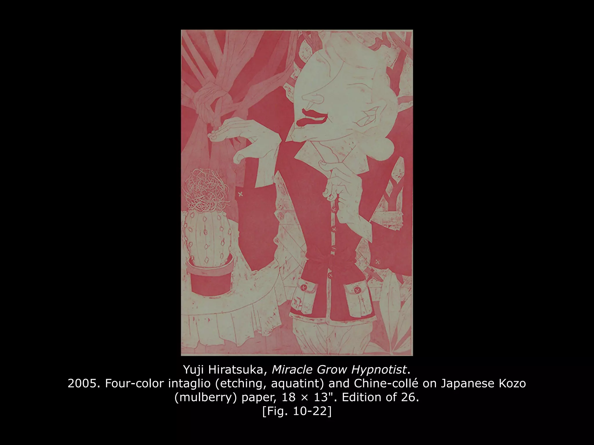 Yuji Hiratsuka, Miracle Grow Hypnotist.
2005. Four-color intaglio (etching, aquatint) and Chine-collé on Japanese Kozo
(mulberry) paper, 18 × 13". Edition of 26.
[Fig. 10-22]
 