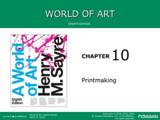 WORLD OF ARTWORLD OF ART
CHAPTER
EIGHTH EDITION
World of Art, Eighth Edition
Henry M. Sayre
Copyright © 2016, 2013, 2010
by Pearson Education, Inc. or its affiliates.
All rights reserved.
Printmaking
10
 