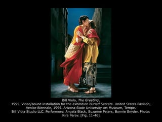 Bill Viola, The Greeting.
1995. Video/sound installation for the exhibition Buried Secrets. United States Pavilion,
Venice Biennale, 1995. Arizona State University Art Museum, Tempe.
Bill Viola Studio LLC. Performers: Angela Black, Suzanne Peters, Bonnie Snyder. Photo:
Kira Perov. [Fig. 11-46]
 