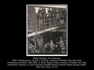 Alfred Stieglitz, The Steerage.
1907. Photogravure, 12-5/8 × 10-3/16". Museum of Modern Art, New York.
Provenance unknown, 526.1986. © 2015. Digital image, Museum of Modern Art, New
York/Scala, Florence. © 2015 Georgia O'Keeffe Museum/Artists Rights Society (ARS),
New York. [Fig. 11-11]
 