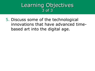Learning ObjectivesLearning Objectives
3 of 33 of 3
5. Discuss some of the technological
innovations that have advanced time-
based art into the digital age.
 