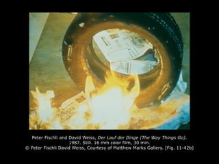 Peter Fischli and David Weiss, Der Lauf der Dinge (The Way Things Go).
1987. Still. 16 mm color film, 30 min.
© Peter Fischli David Weiss, Courtesy of Matthew Marks Gallery. [Fig. 11-42b]
 