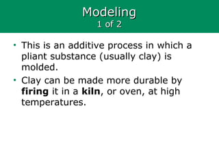ModelingModeling
1 of 21 of 2
• This is an additive process in which a
pliant substance (usually clay) is
molded.
• Clay can be made more durable by
firing it in a kiln, or oven, at high
temperatures.
 