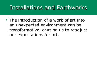 Installations and EarthworksInstallations and Earthworks
• The introduction of a work of art into
an unexpected environment can be
transformative, causing us to readjust
our expectations for art.
 