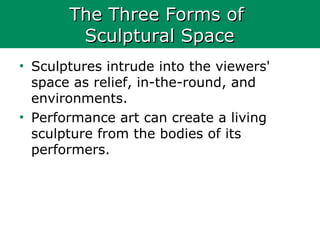 The Three Forms ofThe Three Forms of
Sculptural SpaceSculptural Space
• Sculptures intrude into the viewers'
space as relief, in-the-round, and
environments.
• Performance art can create a living
sculpture from the bodies of its
performers.
 