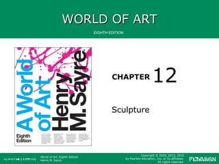 WORLD OF ARTWORLD OF ART
CHAPTER
EIGHTH EDITION
World of Art, Eighth Edition
Henry M. Sayre
Copyright © 2016, 2013, 2010
by Pearson Education, Inc. or its affiliates.
All rights reserved.
Sculpture
12
 