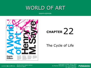 WORLD OF ARTWORLD OF ART
CHAPTER
EIGHTH EDITION
World of Art, Eighth Edition
Henry M. Sayre
Copyright © 2016, 2013, 2010
by Pearson Education, Inc. or its affiliates.
All rights reserved.
The Cycle of Life
22
 