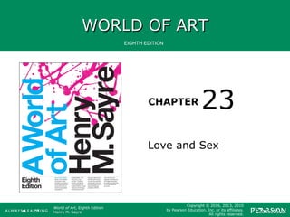 WORLD OF ARTWORLD OF ART
CHAPTER
EIGHTH EDITION
World of Art, Eighth Edition
Henry M. Sayre
Copyright © 2016, 2013, 2010
by Pearson Education, Inc. or its affiliates.
All rights reserved.
Love and Sex
23
 