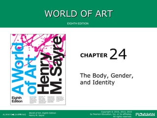 WORLD OF ARTWORLD OF ART
CHAPTER
EIGHTH EDITION
World of Art, Eighth Edition
Henry M. Sayre
Copyright © 2016, 2013, 2010
by Pearson Education, Inc. or its affiliates.
All rights reserved.
The Body, Gender,
and Identity
24
 