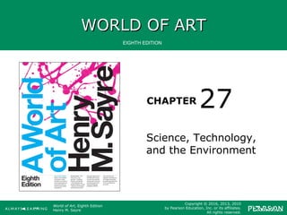 WORLD OF ARTWORLD OF ART
CHAPTER
EIGHTH EDITION
World of Art, Eighth Edition
Henry M. Sayre
Copyright © 2016, 2013, 2010
by Pearson Education, Inc. or its affiliates.
All rights reserved.
Science, Technology,
and the Environment
27
 