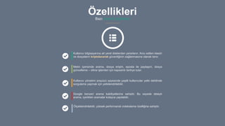 ÖzellikleriBazı önemli özellikleri
Google benzeri arama kabiliyetlerine sahiptir. Bu sayede detaylı
arama, içerikten aramalar kolayca yapılabilir.
Kullanıcı bilgisayarına ait yerel disklerden yararlanır. Arzu edilen klasör
ve dosyaların kriptolanarak güvenliğinin sağlanmasına olanak tanır.
Metin içerisinde arama, dosya erişim, eposta ile paylaşım, dosya
güncelleme – silme işlemleri için kapsamlı tarihçe tutar.
Kullanıcı yönetimi arayüzü sayesinde çeşitli kullanıcılar yetki dahilinde
sorgulama yapmak için yetkilendirilebilir.
Ölçeklendirilebilir, yüksek performanslı indeksleme özelliğine sahiptir.
 