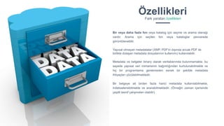 Bir veya daha fazla fon veya katalog için seçme ve arama olanağı
vardır. Arama için seçilen fon veya kataloglar pencerede
görüntülenebilir.
Yapısal olmayan metadatalar (XMP, PDF'in dışında ancak PDF ile
birlikte dolaşan metadata dosyalarının kullanımı) kullanılabilir.
Metadata ve belgeler binary olarak veritabanında bulunmamakta, bu
sayede yapısal veri mimarisinin bağımlığından kurtulunabilmekte ve
hiç bir programlama gerekmeden esnek bir şekilde metadata
ihtiyaçları çözülebilmektedir.
Bir belgeye ait birden fazla harici metadata kullanılabilmekte,
indekselenebilmekte ve aranabilmektedir. (Örneğin zaman içerisinde
çeşitli tasnif çalışmaları olabilir).
ÖzellikleriFark yaratan özellikleri
 