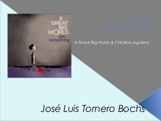 Say
Something.
A Great Big World & Christina Aguilera.

José Luis Tornero Bochs

 