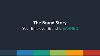 The Brand Story
Your Employer Brand is EARNED.
 