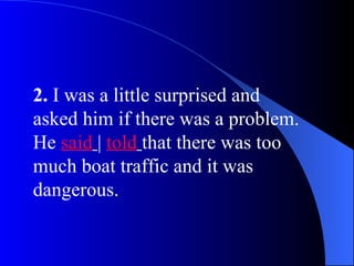 2. I was a little surprised and
asked him if there was a problem.
He said | told that there was too
much boat traffic and it was
dangerous.
 