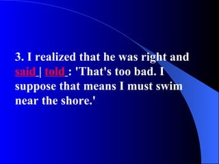 3. I realized that he was right and
said | told : 'That's too bad. I
suppose that means I must swim
near the shore.'
 