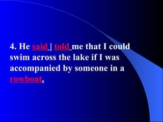 4. He said | told me that I could
swim across the lake if I was
accompanied by someone in a
rowboat.
 