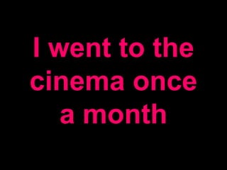 I went to the
cinema once
a month
 