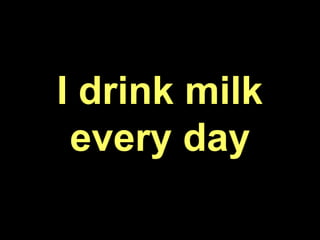 I drink milk
every day
 