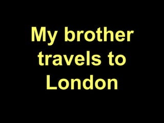 My brother
travels to
London
 