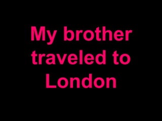 My brother
traveled to
London
 