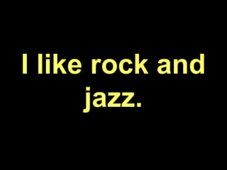 I like rock and
jazz.
 