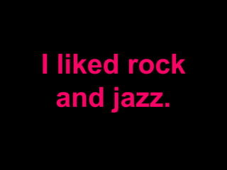 I liked rock
and jazz.
 