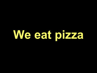 We eat pizza
 