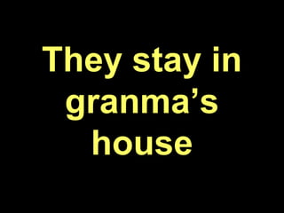 They stay in
granma’s
house
 