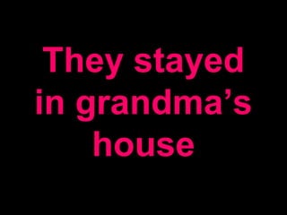 They stayed
in grandma’s
house
 